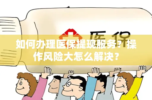 上海如何办理医保提现服务？操作风险大怎么解决？