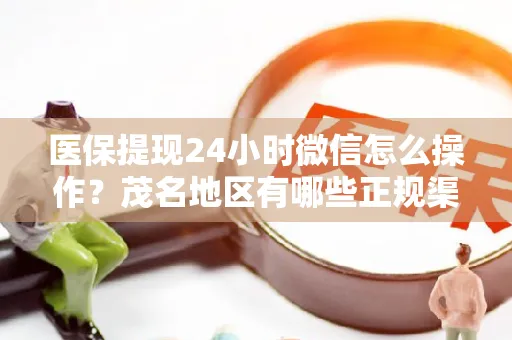 上海医保提现24小时微信怎么操作？茂名地区有哪些正规渠道？